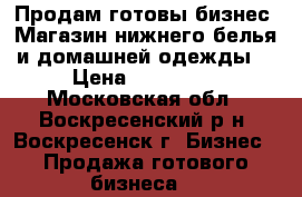 Продам готовы бизнес “Магазин нижнего белья и домашней одежды“ › Цена ­ 400 000 - Московская обл., Воскресенский р-н, Воскресенск г. Бизнес » Продажа готового бизнеса   